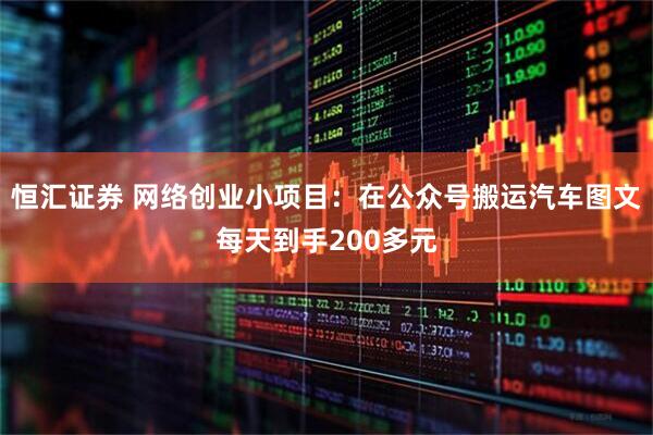 恒汇证券 网络创业小项目：在公众号搬运汽车图文每天到手200多元