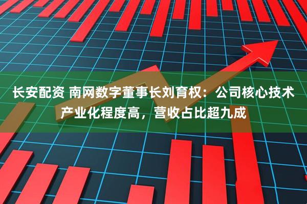 长安配资 南网数字董事长刘育权：公司核心技术产业化程度高，营收占比超九成