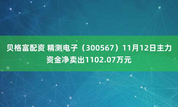 贝格富配资 精测电子（300567）11月12日主力资金净卖出1102.07万元