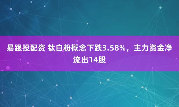 易跟投配资 钛白粉概念下跌3.58%，主力资金净流出14股