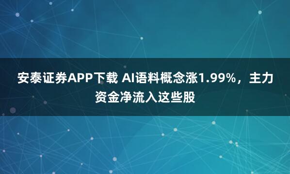 安泰证券APP下载 AI语料概念涨1.99%，主力资金净流入这些股