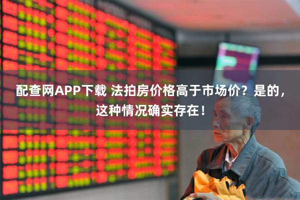配查网APP下载 法拍房价格高于市场价？是的，这种情况确实存在！