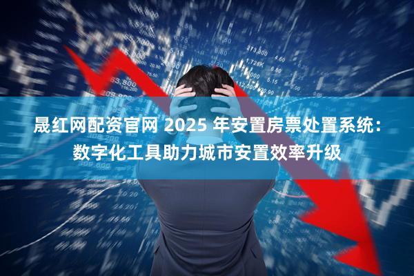 晟红网配资官网 2025 年安置房票处置系统：数字化工具助力城市安置效率升级