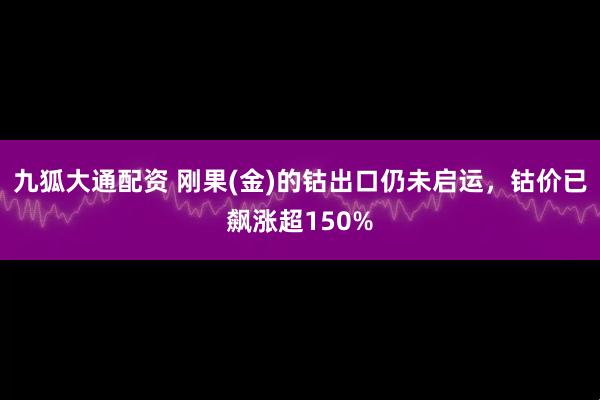 九狐大通配资 刚果(金)的钴出口仍未启运，钴价已飙涨超150%