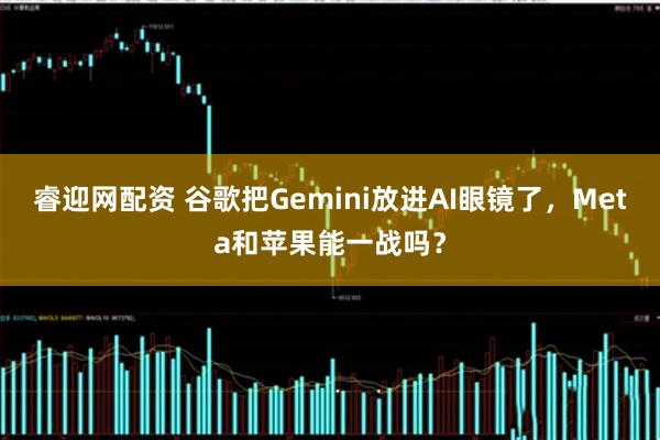 睿迎网配资 谷歌把Gemini放进AI眼镜了，Meta和苹果能一战吗？