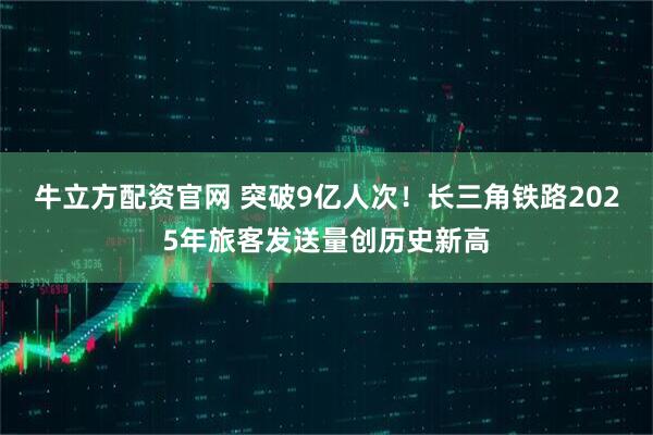 牛立方配资官网 突破9亿人次!长三角铁路2025年旅客发送量创历史新高
