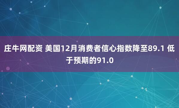 庄牛网配资 美国12月消费者信心指数降至89.1 低于预期的91.0