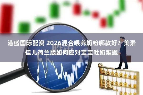 港盛国际配资 2026混合喂养奶粉哪款好？美素佳儿荷兰版如何应对宝宝吐奶难题
