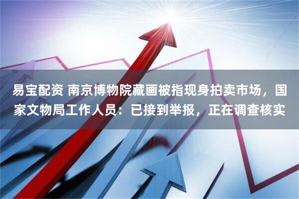 易宝配资 南京博物院藏画被指现身拍卖市场，国家文物局工作人员：已接到举报，正在调查核实