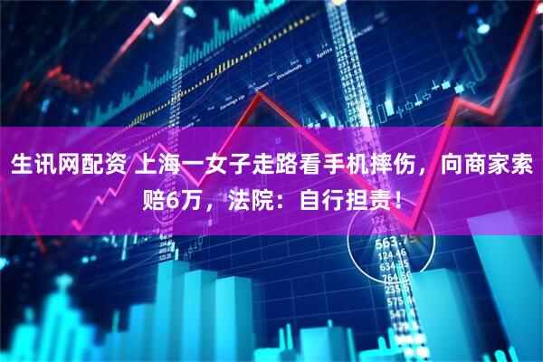 生讯网配资 上海一女子走路看手机摔伤，向商家索赔6万，法院：自行担责！