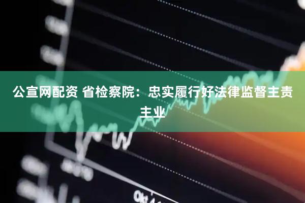 公宣网配资 省检察院：忠实履行好法律监督主责主业